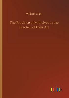 The Province of Midwives in the Practice of Their Art by William Clark