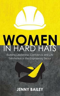 Women in Hard Hats: Building Leadership, Confidence, and Life Satisfaction in the Engineering Sector by Jenny Bailey