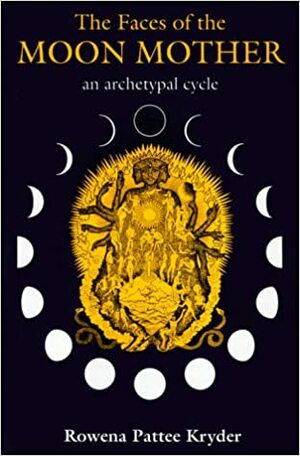 The Faces of the Moon Mother: An Archetypal Cycle by Rowena Pattee Kryder