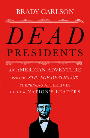 Dead Presidents: An American Adventure into the Strange Deaths and Surprising Afterlives of Our Nation's Leaders by Brady Carlson