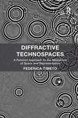 Diffractive Technospaces: A Feminist Approach to the Mediations of Space and Representation by Federica Timeto