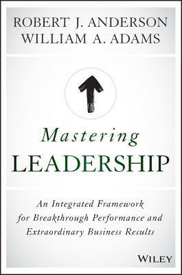 Mastering Leadership: An Integrated Framework for Breakthrough Performance and Extraordinary Business Results by William A. Adams, Bob Anderson