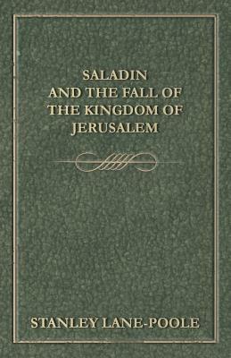 Saladin and the Fall of the Kingdom of Jerusalem by Stanley Lane-Poole