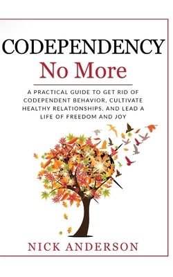 Codependency No More: A Practical Guide to Get Rid of Codependent Behavior, Cultivate Healthy Relationships, and Lead A life of Freedom and by Nick Anderson