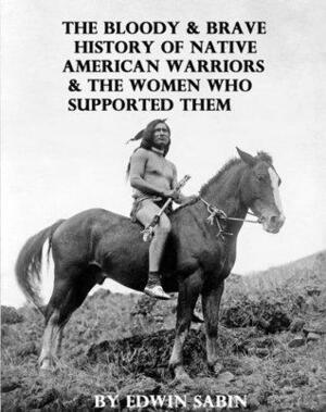 The Bloody & Brave History of Native American Warriors & the Women Who Supported Them Illustrated by Edwin L. Sabin, Chet Dembeck
