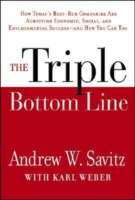 The Triple Bottom Line: How Today's Best-Run Companies Are Achieving Economic, Social and Environmental Success -- And How You Can Too by Andrew Savitz, Karl Weber