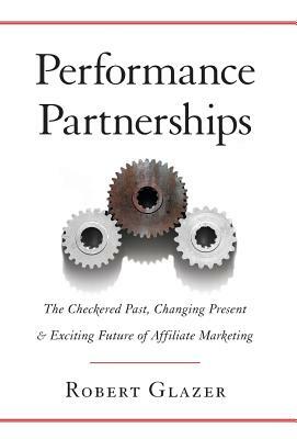 Performance Partnerships: The Checkered Past, Changing Present and Exciting Future of Affiliate Marketing by Robert Glazer