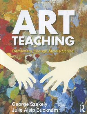 Art Teaching: Elementary Through Middle School by Julie Alsip Bucknam, George Szekely