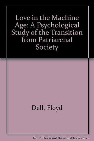 Love in the Machine Age: A Psychological Study of the Transition from Patriarchal Society by Floyd Dell