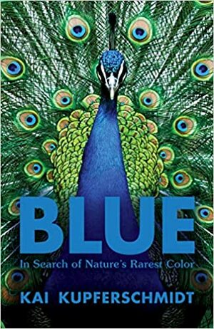 Blue: In Search of Nature's Rarest Color by Kai Kupferschmidt