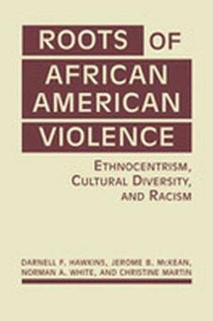 Roots of African American Violence: Ethnocentrism, Cultural Diversity, and Racism. by Darnell F. Hawkins, Jerome B. McKean, Norman A. White, Christine Martin