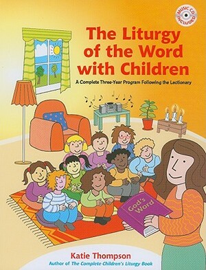 The Liturgy of the Word with Children: A Complete Three-Year Program Following the Lectionary [With CDROM] by Katie Thompson