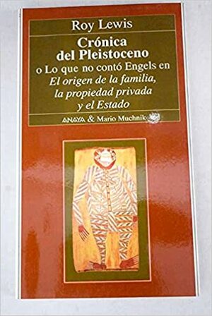 Crónica del Pleistoceno o Lo que no dijo Engels en El origen de la familia, la propiedad privada y el estado by Roy Lewis