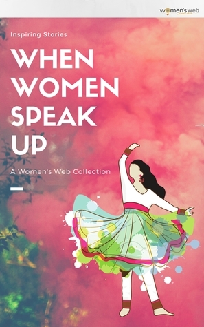 When Women Speak Up: A Women's Web Collection of inspiring stories by Ashima Jain, Aparna Vedapuri Singh, Vartika Sharma Lekhak, Sandhya Renukamba