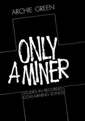 Only a Miner: Studies in Recorded Coal-Mining Songs by Archie Green