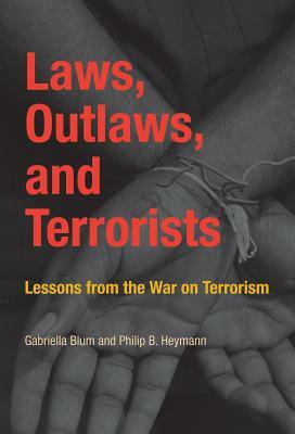 Laws, Outlaws, and Terrorists: Lessons from the War on Terrorism by Gabriella Blum, Philip B. Heymann