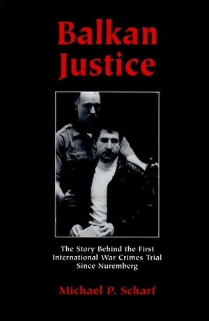 Balkan Justice: The Story Behind the First International War Crimes Trial Since Nuremberg by Michael P. Scharf