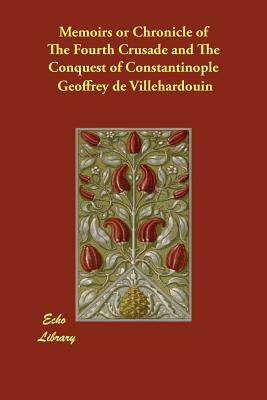 Memoirs or Chronicle of The Fourth Crusade and The Conquest of Constantinople by Geoffrey De Villehardouin