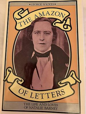 The Amazon of Letters. The Life and Loves of Natalie Barney by George Wickes, George Wickes