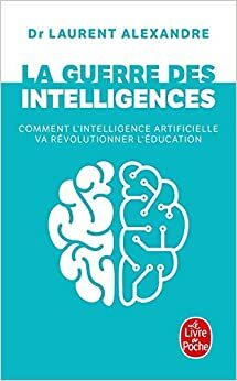 La guerre des intelligences - comment l'intelligence artificielle va revolutionner l'education by Laurent Alexandre