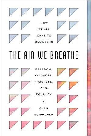 The Air We Breathe: How We All Came to Believe in Freedom, Kindness, Progress, and Equality by Glen Scrivener