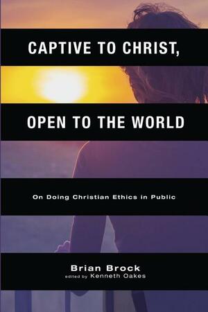 Captive to Christ, Open to the World: On Doing Christian Ethics in Public by Brian Brock