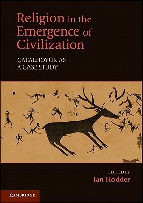 Religion in the Emergence of Civilization: Catalhoyuk as a Case Study by Paul Wason, Webb Keane, Harvey Whitehouse, LeRon Shults, Carolyn Nakamura, Ian Hodder, Lynn Meskell, Peter Pels, Maurice Bloch