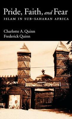 Pride, Faith, and Fear: Islam in Sub-Saharan Africa by Frederick Quinn, Charlotte A. Quinn