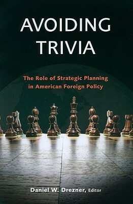 Avoiding Trivia: The Role of Strategic Planning in American Foreign Policy by Daniel W. Drezner