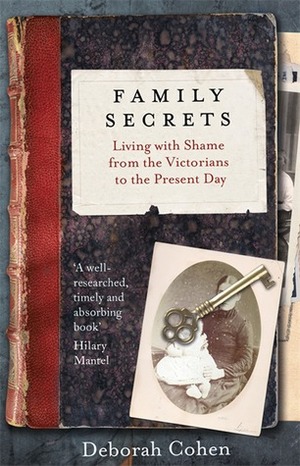 Family Secrets: Living with Shame from the Victorians to the Present Day by Deborah Cohen
