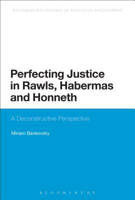 Perfecting Justice in Rawls, Habermas and Honneth: A Deconstructive Perspective by Miriam Bankovsky