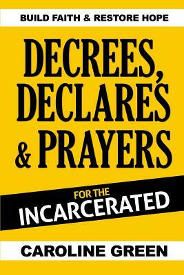 Decrees, Declares & Prayers For The Incarcerated by Caroline Green
