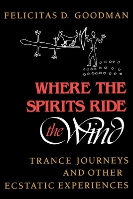 Where the Spirits Ride the Wind: Trance Journeys and Other Ecstatic Experiences by Felicitas D. Goodman