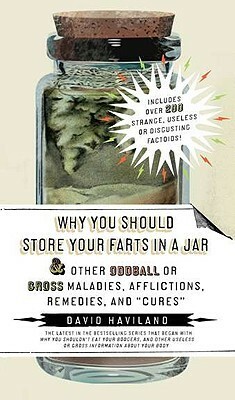 Why You Should Store Your Farts in a Jar Afflictions, Remedies, and cures: And Other Oddball or Gross Maladies, Afflictions, Remedies, and cures by David Haviland