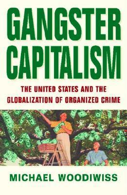 Gangster Capitalism: The United States and the Globalization of Organized Crime by Michael Woodiwiss