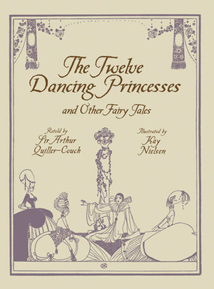 The Twelve Dancing Princesses and Other Fairy Tales by Arthur Quiller-Couch, Kay Nielsen