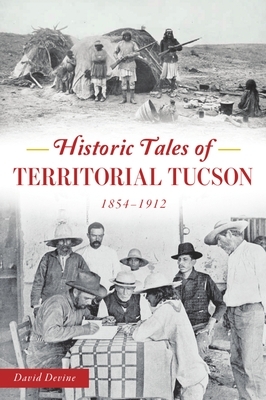 Historic Tales of Territorial Tucson: 1854-1912 by David Devine