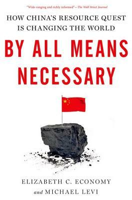 By All Means Necessary: How China's Resource Quest Is Changing the World by Elizabeth C. Economy, Michael Levi