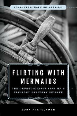 Flirting with Mermaids: The Unpredictable Life of a Sailboat Delivery Skipper: Lyons Press Maritime Classics by John Kretschmer