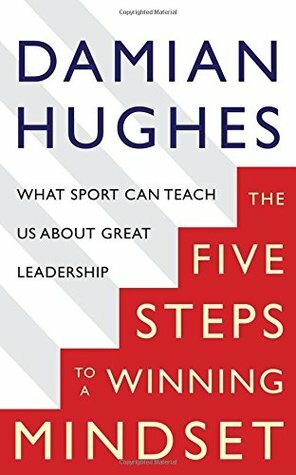 The Five Steps to a Winning Mindset: What Sport Can Teach Us About Great Leadership by Damian Hughes