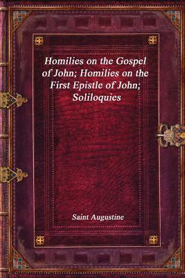 Homilies on the Gospel of John; Homilies on the First Epistle of John; Soliloquies by Saint Augustine