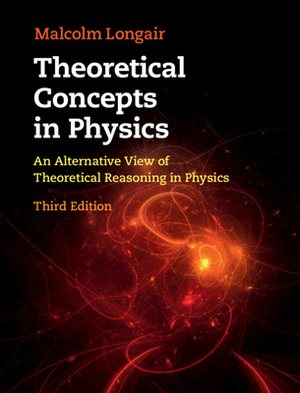 Theoretical Concepts in Physics: An Alternative View of Theoretical Reasoning in Physics by Malcolm S. Longair