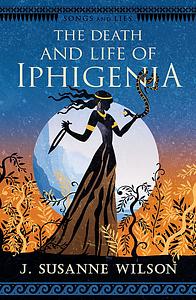 The Death and Life of Iphigenia by J. Susanne Wilson