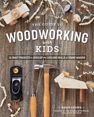 The Guide to Woodworking with Kids: Craft Projects to Develop the Lifelong Skills of Young Makers by Doug Stowe