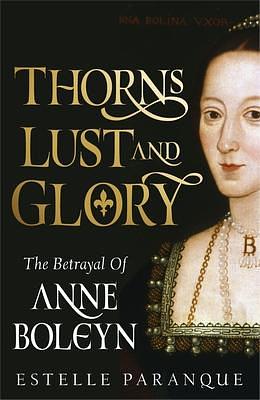 Thorns, Lust and Glory: The Betrayal of Anne Boleyn by Estelle Paranque