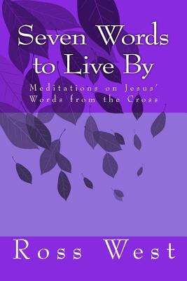 Seven Words to Live by: Meditations on Jesus' Words from the Cross by Ross West