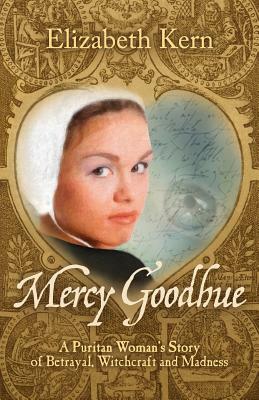 Mercy Goodhue, a Puritan Woman's Story of Betrayal, Witchcraft and Madness by Elizabeth Kern