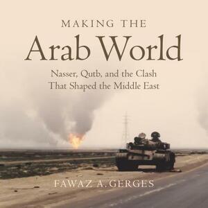 Making the Arab World: Nasser, Qutb, and the Clash That Shaped the Middle East by Fawaz A. Gerges