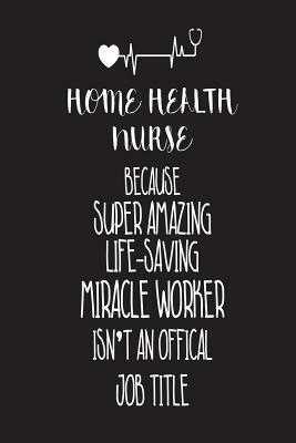 Home Health Nurse Because Super Amazing Life-Saving Miracle Worker Isn't An Official Job Title: Best Home Health Care Nurse Ever Appreciation Gag Gift by Creative Juices Publishing