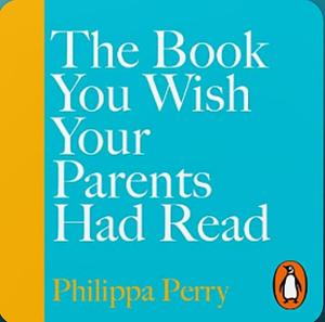 The Book You Wish Your Parents Had Read (and Your Children Will Be Glad That You Did) by Philippa Perry